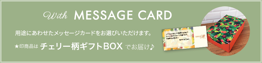 オリジナルカードのほか、ご用途にあわせたメッセージカードをお選びいただけます。★印商品はチェリー柄ギフトBOX でお届け